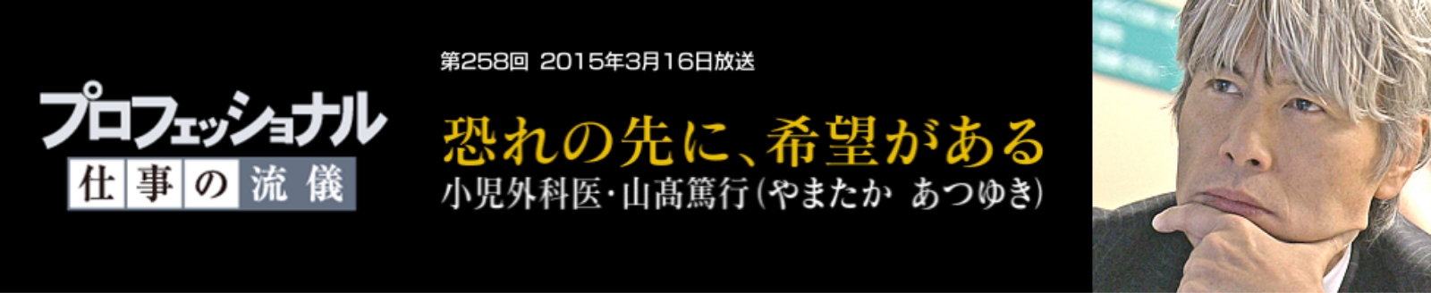 プロフェッショナル 仕事の流儀 第258回 2015年3月16日放送 恐れの先に、希望がある 小児外科医・山髙篤行（やまたか あつゆき）
